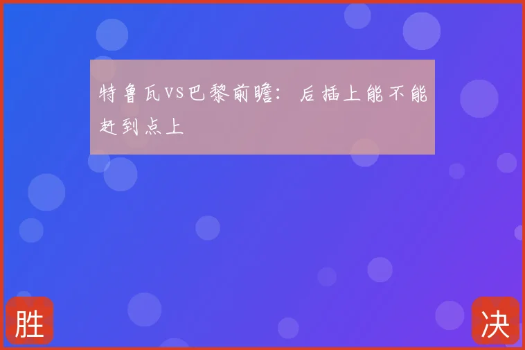 特鲁瓦vs巴黎前瞻:后插上能不能赶到点上