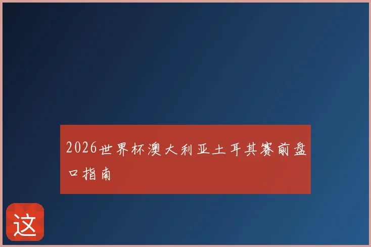 2026世界杯澳大利亚土耳其赛前盘口指南