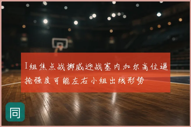 I组焦点战挪威迎战塞内加尔高位逼抢强度可能左右小组出线形势
