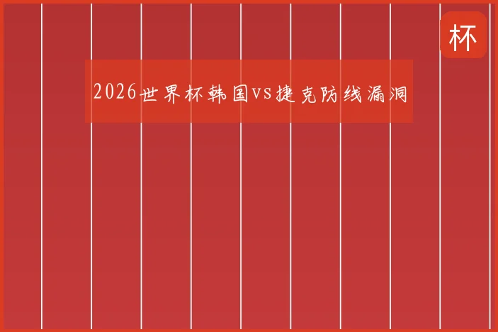 2026世界杯韩国vs捷克防线漏洞