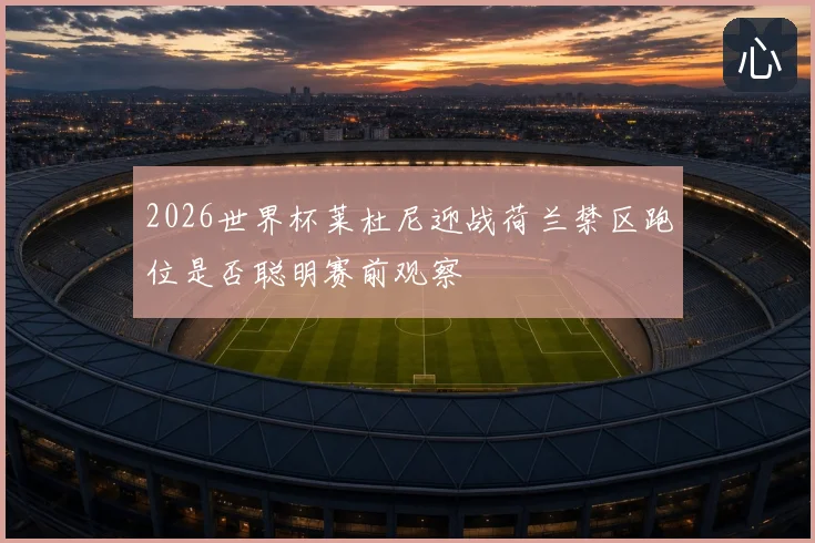 2026世界杯莱杜尼迎战荷兰禁区跑位是否聪明赛前观察