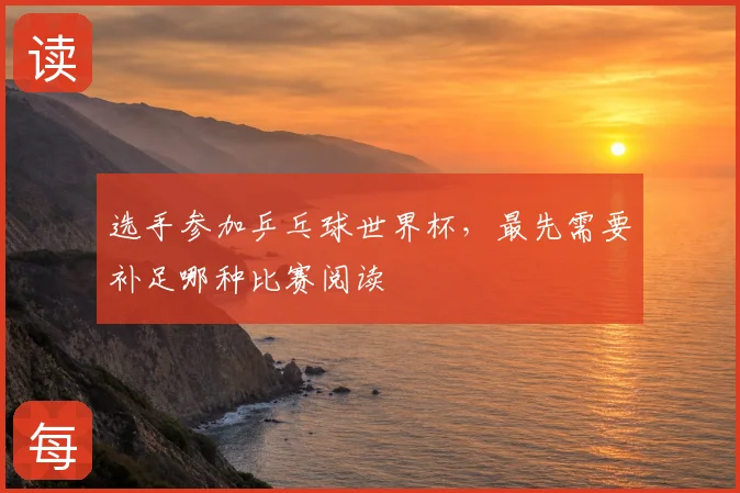 选手参加乒乓球世界杯，最先需要补足哪种比赛阅读