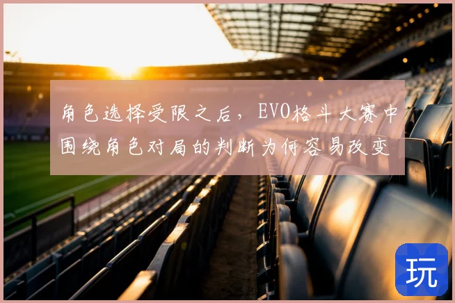 角色选择受限之后，EVO格斗大赛中围绕角色对局的判断为何容易改变