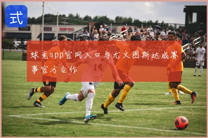 球竞app官网入口与尤文图斯达成赛事官方合作
