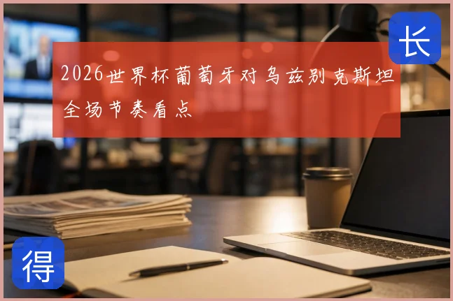 2026世界杯葡萄牙对乌兹别克斯坦全场节奏看点