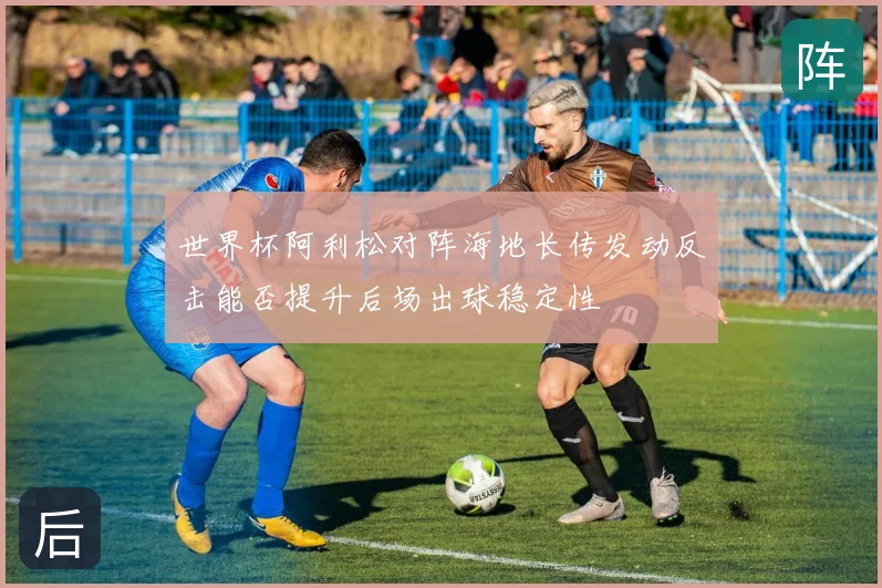 世界杯阿利松对阵海地长传发动反击能否提升后场出球稳定性