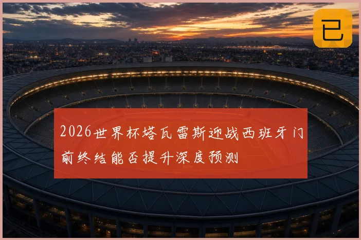 2026世界杯塔瓦雷斯迎战西班牙门前终结能否提升深度预测