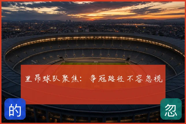 里昂球队聚焦:争冠路径不容忽视