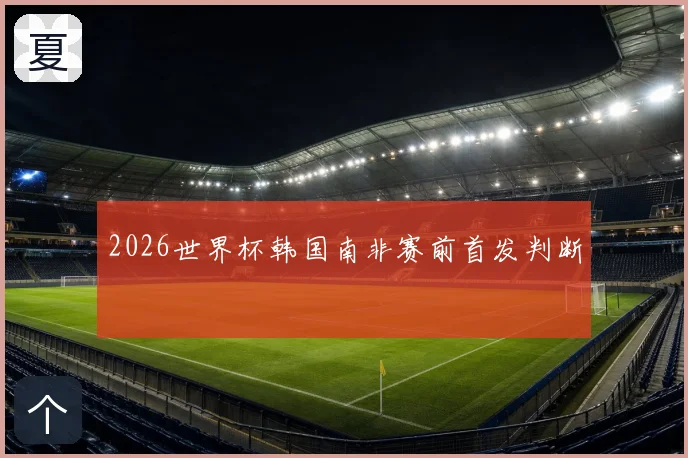 2026世界杯韩国南非赛前首发判断