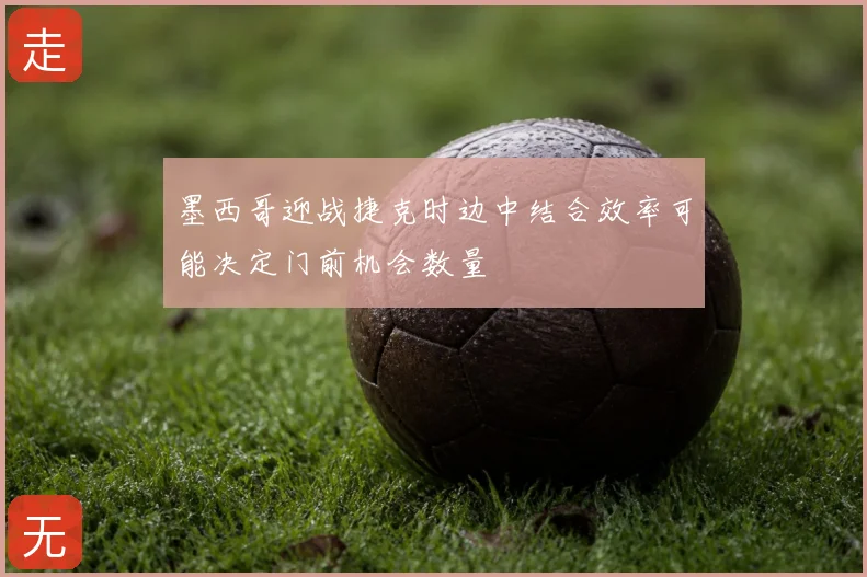 墨西哥迎战捷克时边中结合效率可能决定门前机会数量