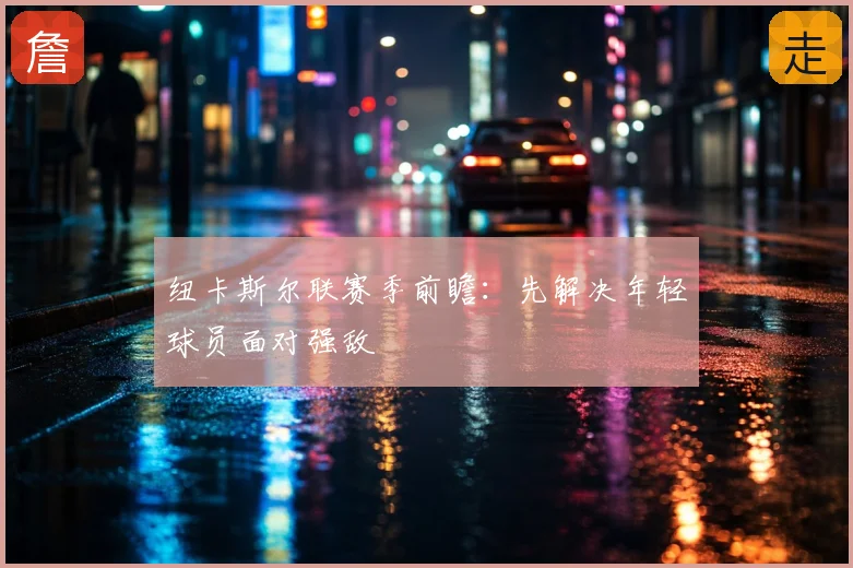 纽卡斯尔联赛季前瞻：先解决年轻球员面对强敌